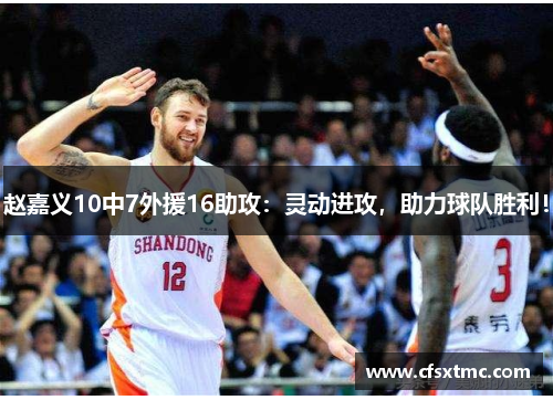 赵嘉义10中7外援16助攻：灵动进攻，助力球队胜利！